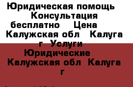 Юридическая помощь.  Консультация бесплатно. › Цена ­ 1 - Калужская обл., Калуга г. Услуги » Юридические   . Калужская обл.,Калуга г.